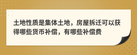 土地性质是集体土地，房屋拆迁可以获得哪些货币补偿，有哪些补偿费