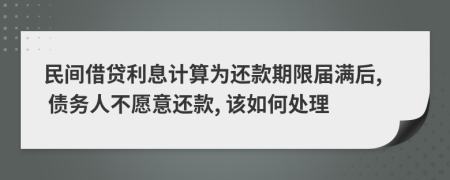 民间借贷利息计算为还款期限届满后, 债务人不愿意还款, 该如何处理