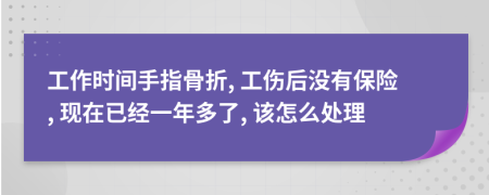 工作时间手指骨折, 工伤后没有保险, 现在已经一年多了, 该怎么处理