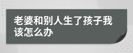 老婆和别人生了孩子我该怎么办