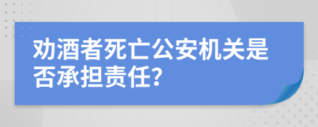 劝酒者死亡公安机关是否承担责任？