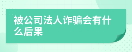 被公司法人诈骗会有什么后果