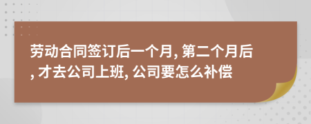 劳动合同签订后一个月, 第二个月后, 才去公司上班, 公司要怎么补偿