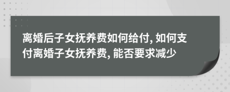 离婚后子女抚养费如何给付, 如何支付离婚子女抚养费, 能否要求减少