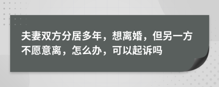 夫妻双方分居多年，想离婚，但另一方不愿意离，怎么办，可以起诉吗