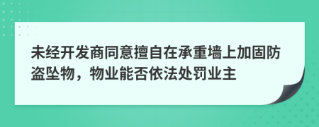 未经开发商同意擅自在承重墙上加固防盗坠物，物业能否依法处罚业主