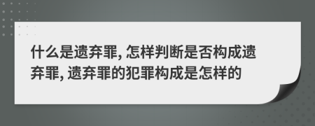 什么是遗弃罪, 怎样判断是否构成遗弃罪, 遗弃罪的犯罪构成是怎样的