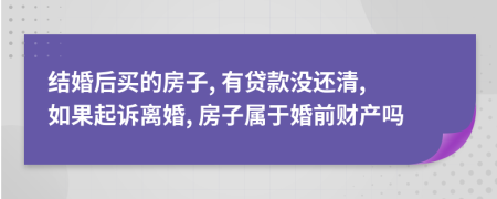 结婚后买的房子, 有贷款没还清, 如果起诉离婚, 房子属于婚前财产吗