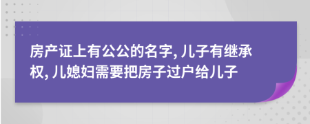 房产证上有公公的名字, 儿子有继承权, 儿媳妇需要把房子过户给儿子