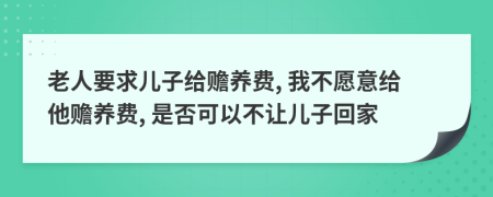 老人要求儿子给赡养费, 我不愿意给他赡养费, 是否可以不让儿子回家