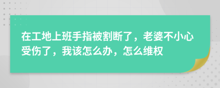 在工地上班手指被割断了，老婆不小心受伤了，我该怎么办，怎么维权