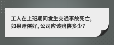 工人在上班期间发生交通事故死亡, 如果赔偿好, 公司应该赔偿多少?