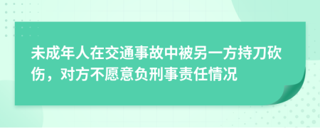 未成年人在交通事故中被另一方持刀砍伤，对方不愿意负刑事责任情况