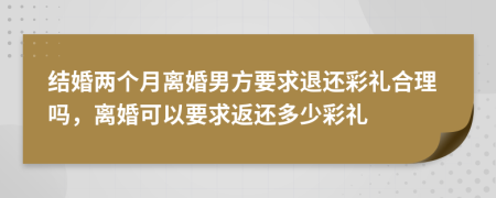 结婚两个月离婚男方要求退还彩礼合理吗，离婚可以要求返还多少彩礼