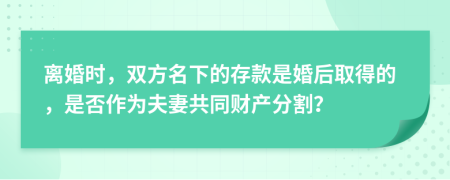 离婚时，双方名下的存款是婚后取得的，是否作为夫妻共同财产分割？