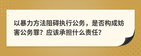 以暴力方法阻碍执行公务，是否构成妨害公务罪？应该承担什么责任？