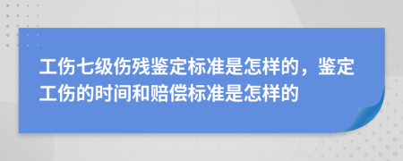 工伤七级伤残鉴定标准是怎样的，鉴定工伤的时间和赔偿标准是怎样的