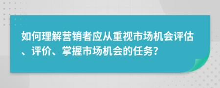 如何理解营销者应从重视市场机会评估、评价、掌握市场机会的任务？