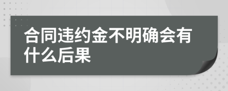 合同违约金不明确会有什么后果