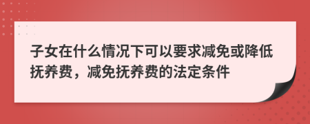 子女在什么情况下可以要求减免或降低抚养费，减免抚养费的法定条件