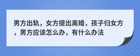 男方出轨，女方提出离婚，孩子归女方，男方应该怎么办，有什么办法
