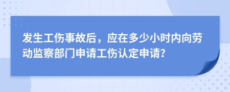 发生工伤事故后，应在多少小时内向劳动监察部门申请工伤认定申请？