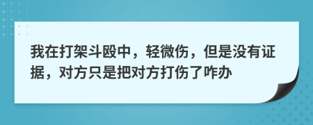 我在打架斗殴中，轻微伤，但是没有证据，对方只是把对方打伤了咋办