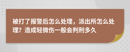 被打了报警后怎么处理，派出所怎么处理？造成轻微伤一般会判刑多久