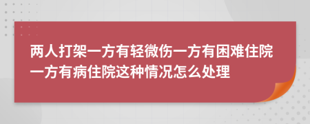 两人打架一方有轻微伤一方有困难住院一方有病住院这种情况怎么处理