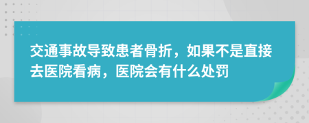 交通事故导致患者骨折，如果不是直接去医院看病，医院会有什么处罚