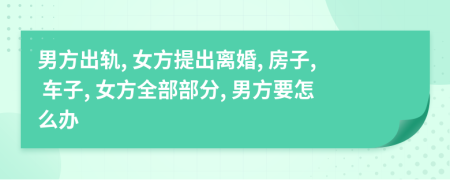 男方出轨, 女方提出离婚, 房子, 车子, 女方全部部分, 男方要怎么办