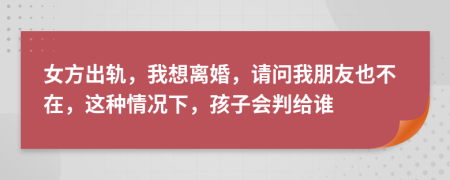 女方出轨，我想离婚，请问我朋友也不在，这种情况下，孩子会判给谁