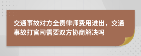 交通事故对方全责律师费用谁出，交通事故打官司需要双方协商解决吗