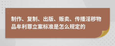 制作、复制、出版、贩卖、传播淫秽物品牟利罪立案标准是怎么规定的