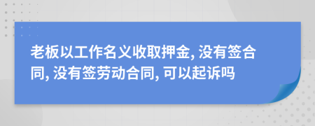 老板以工作名义收取押金, 没有签合同, 没有签劳动合同, 可以起诉吗