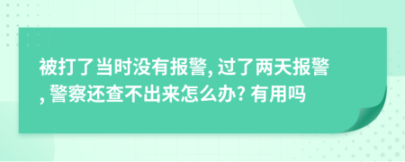 被打了当时没有报警, 过了两天报警, 警察还查不出来怎么办? 有用吗