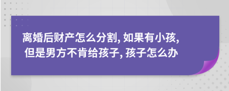 离婚后财产怎么分割, 如果有小孩, 但是男方不肯给孩子, 孩子怎么办