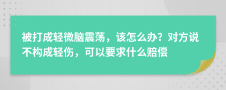 被打成轻微脑震荡，该怎么办？对方说不构成轻伤，可以要求什么赔偿