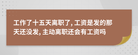 工作了十五天离职了, 工资是发的那天还没发, 主动离职还会有工资吗