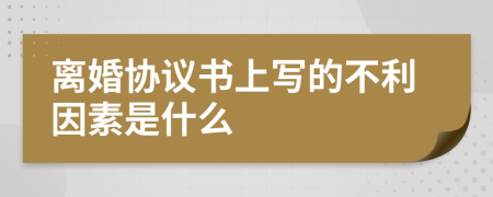 离婚协议书上写的不利因素是什么
