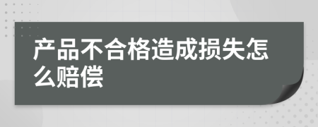 产品不合格造成损失怎么赔偿