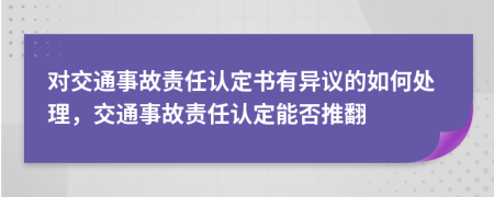 对交通事故责任认定书有异议的如何处理，交通事故责任认定能否推翻