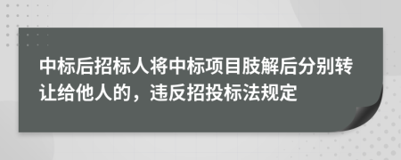 中标后招标人将中标项目肢解后分别转让给他人的，违反招投标法规定