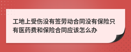 工地上受伤没有签劳动合同没有保险只有医药费和保险合同应该怎么办