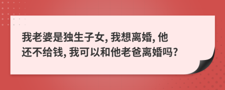 我老婆是独生子女, 我想离婚, 他还不给钱, 我可以和他老爸离婚吗?