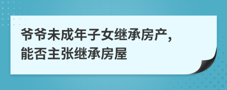 爷爷未成年子女继承房产, 能否主张继承房屋