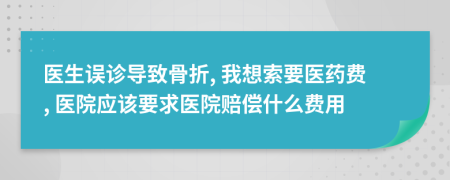 医生误诊导致骨折, 我想索要医药费, 医院应该要求医院赔偿什么费用