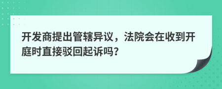 开发商提出管辖异议，法院会在收到开庭时直接驳回起诉吗？