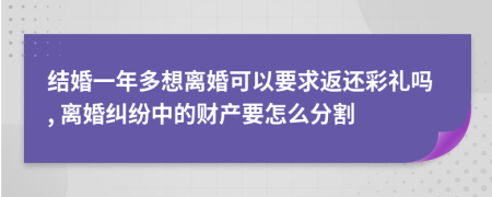 结婚一年多想离婚可以要求返还彩礼吗, 离婚纠纷中的财产要怎么分割