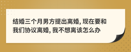 结婚三个月男方提出离婚, 现在要和我们协议离婚, 我不想离该怎么办